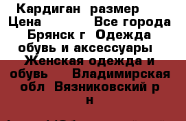 Кардиган ,размер 46 › Цена ­ 1 300 - Все города, Брянск г. Одежда, обувь и аксессуары » Женская одежда и обувь   . Владимирская обл.,Вязниковский р-н